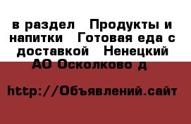  в раздел : Продукты и напитки » Готовая еда с доставкой . Ненецкий АО,Осколково д.